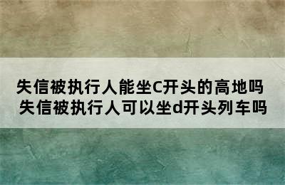 失信被执行人能坐C开头的高地吗 失信被执行人可以坐d开头列车吗